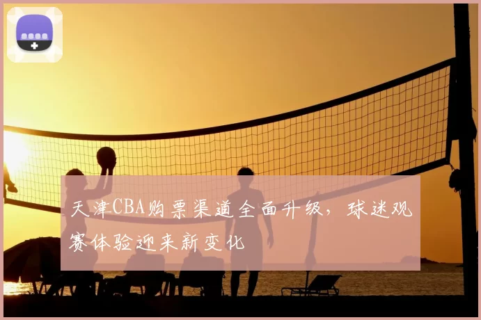 天津CBA购票渠道全面升级，球迷观赛体验迎来新变化