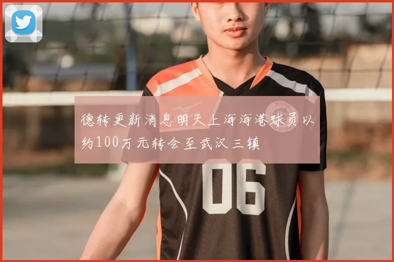 德转更新消息明天上海海港球员以约100万元转会至武汉三镇