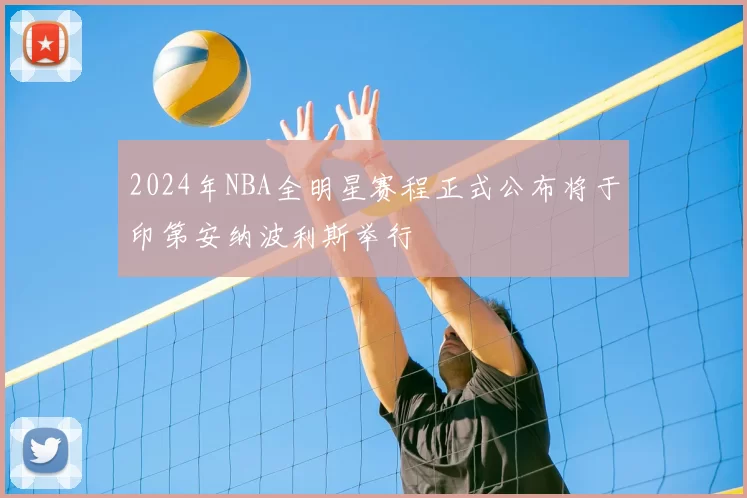 2024年NBA全明星赛程正式公布将于印第安纳波利斯举行