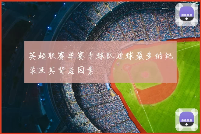 英超联赛单赛季球队进球最多的纪录及其背后因素