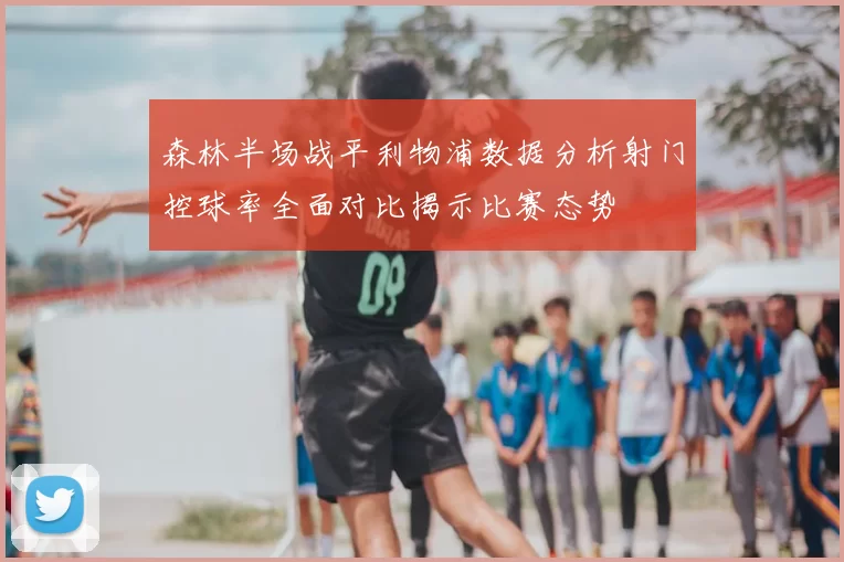 森林半场战平利物浦数据分析射门控球率全面对比揭示比赛态势