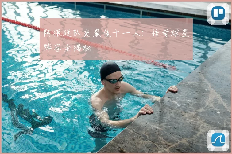 阿根廷队史最佳十一人:传奇球星阵容全揭秘