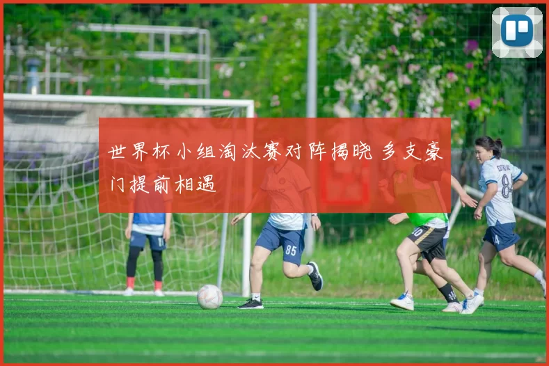 世界杯小组淘汰赛对阵揭晓 多支豪门提前相遇