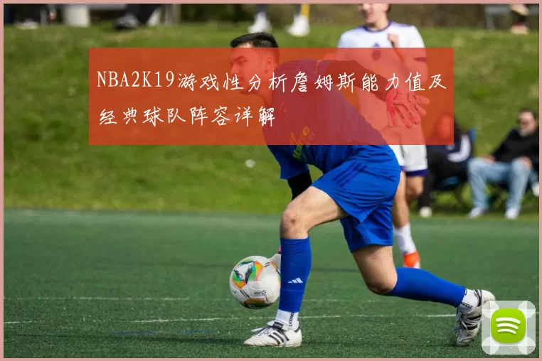 NBA2K19游戏性分析詹姆斯能力值及经典球队阵容详解