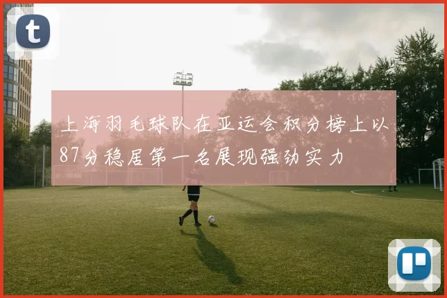 上海羽毛球队在亚运会积分榜上以87分稳居第一名展现强劲实力