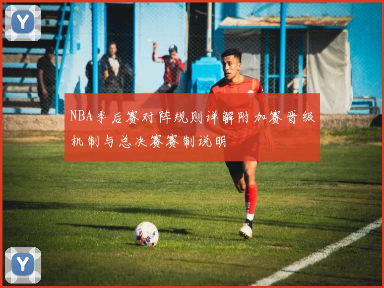 NBA季后赛对阵规则详解附加赛晋级机制与总决赛赛制说明