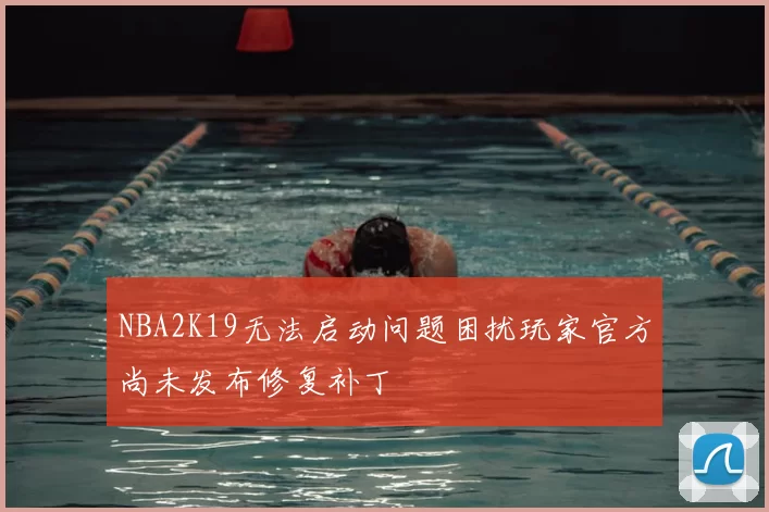 NBA2K19无法启动问题困扰玩家官方尚未发布修复补丁