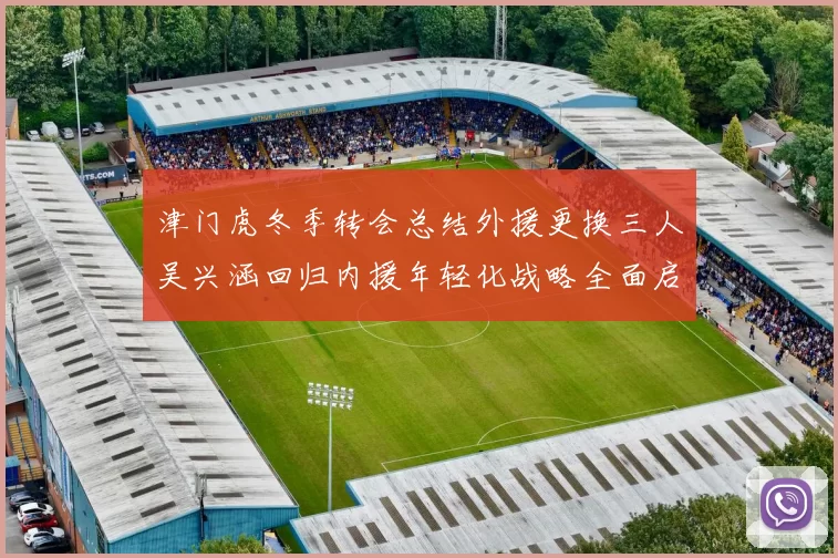 津门虎冬季转会总结外援更换三人吴兴涵回归内援年轻化战略全面启动