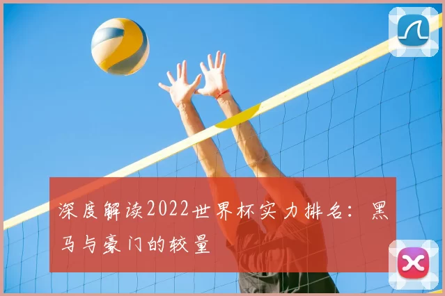 深度解读2022世界杯实力排名:黑马与豪门的较量