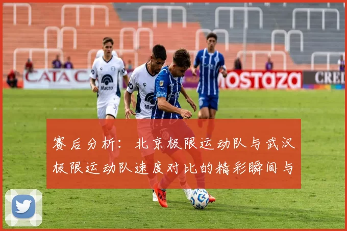 赛后分析：北京极限运动队与武汉极限运动队速度对比的精彩瞬间与启示