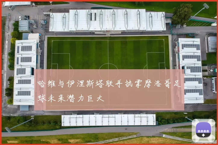 哈维与伊涅斯塔联手执掌摩洛哥足球未来潜力巨大