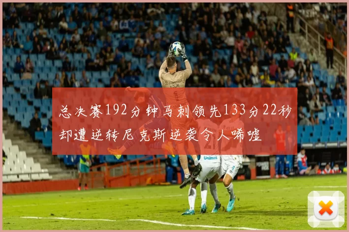 总决赛192分钟马刺领先133分22秒却遭逆转尼克斯逆袭令人唏嘘