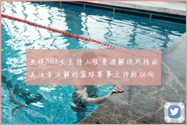 央视NBA女主持人张曼源解说风格获关注专业解析篮球赛事主持新动向