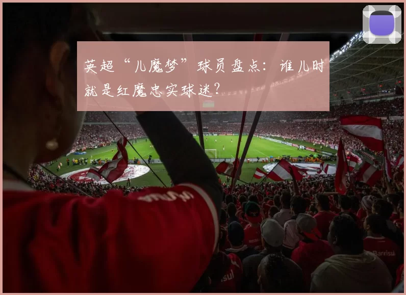 英超“儿魔梦”球员盘点:谁儿时就是红魔忠实球迷?