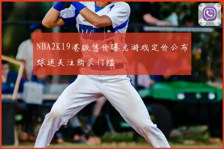 NBA2K19港版售价曝光游戏定价公布球迷关注购买门槛