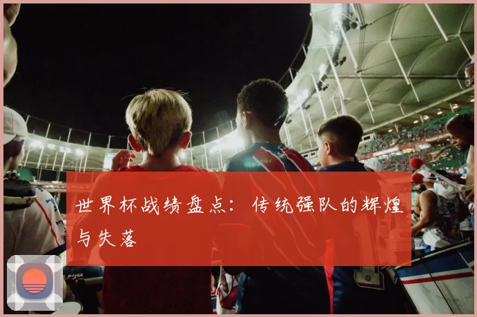 世界杯战绩盘点:传统强队的辉煌与失落