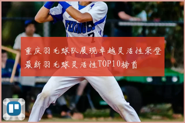 重庆羽毛球队展现卓越灵活性荣登最新羽毛球灵活性TOP10榜首