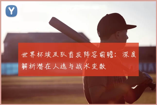 世界杯埃及队首发阵容前瞻:深度解析潜在人选与战术变数