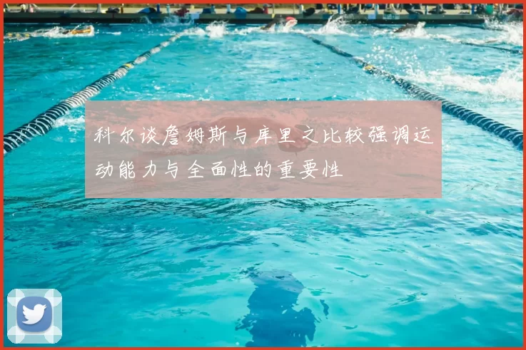 科尔谈詹姆斯与库里之比较强调运动能力与全面性的重要性