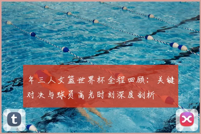 年三人女篮世界杯全程回顾:关键对决与球员高光时刻深度剖析
