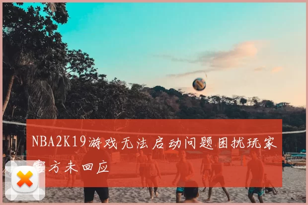 NBA2K19游戏无法启动问题困扰玩家官方未回应