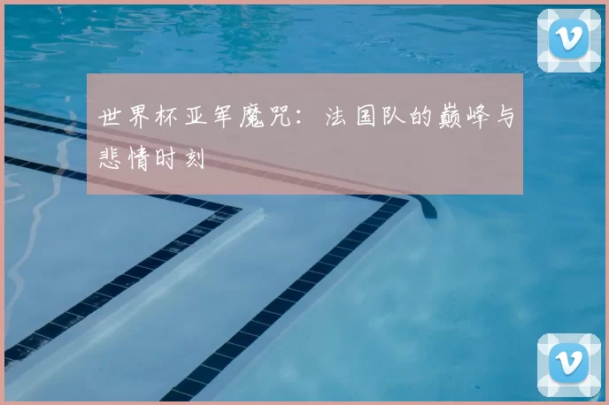 世界杯亚军魔咒:法国队的巅峰与悲情时刻