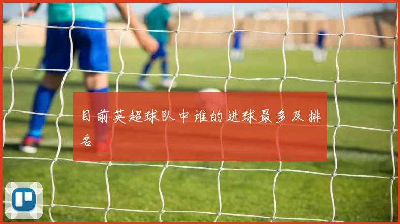 目前英超球队中谁的进球最多及排名