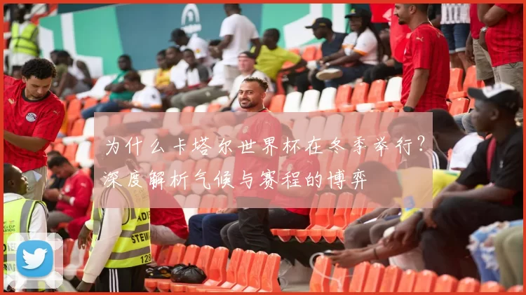 为什么卡塔尔世界杯在冬季举行？深度解析气候与赛程的博弈
