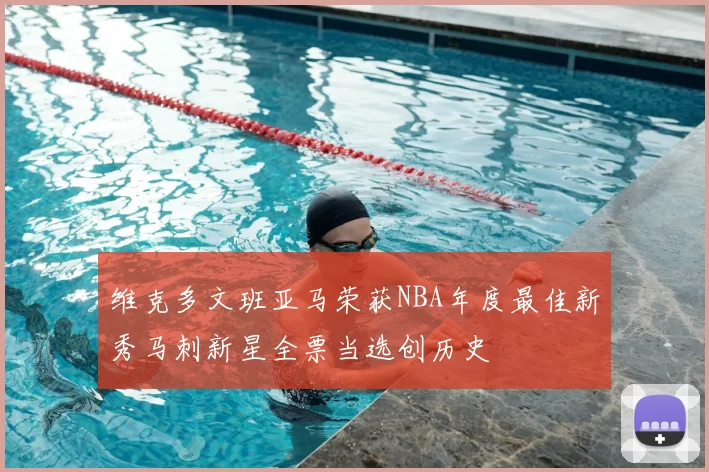 维克多文班亚马荣获NBA年度最佳新秀马刺新星全票当选创历史