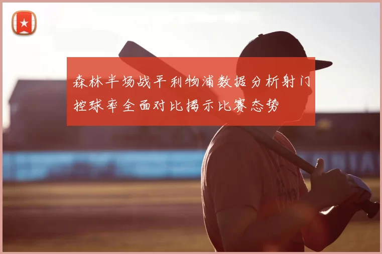 森林半场战平利物浦数据分析射门控球率全面对比揭示比赛态势