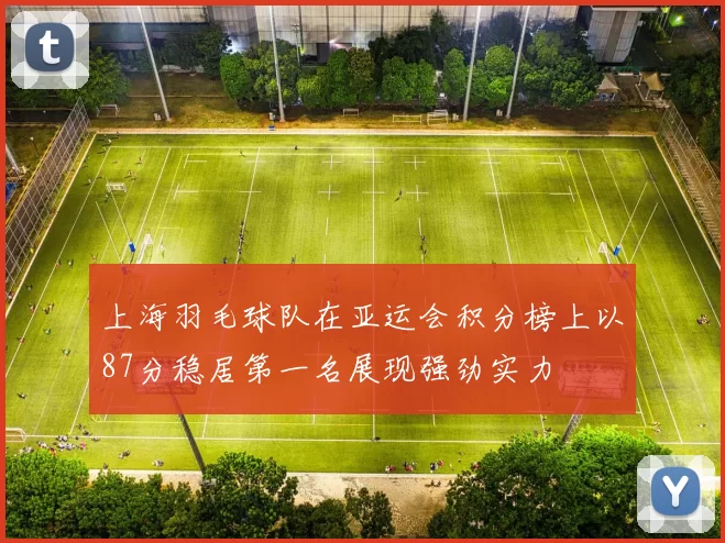 上海羽毛球队在亚运会积分榜上以87分稳居第一名展现强劲实力