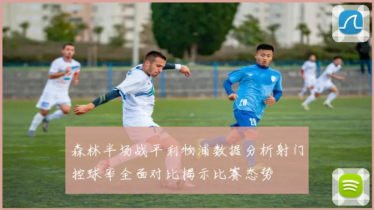 森林半场战平利物浦数据分析射门控球率全面对比揭示比赛态势