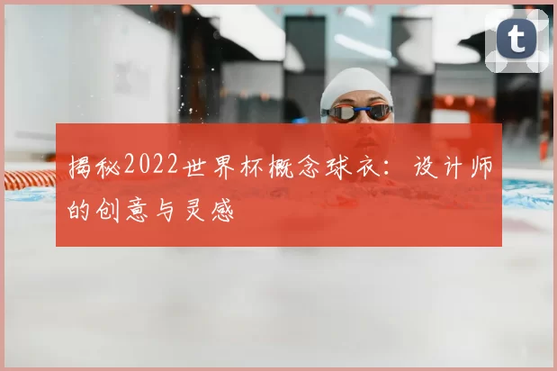 揭秘2022世界杯概念球衣：设计师的创意与灵感