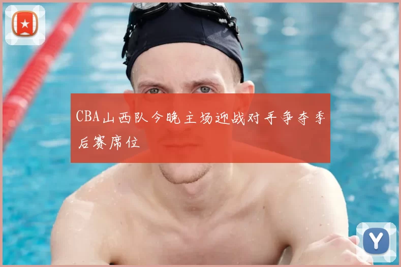 CBA山西队今晚主场迎战对手争夺季后赛席位