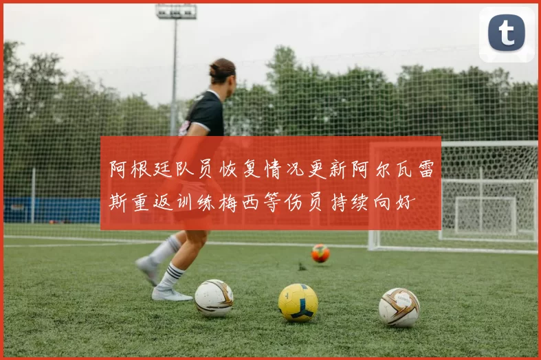 阿根廷队员恢复情况更新阿尔瓦雷斯重返训练梅西等伤员持续向好