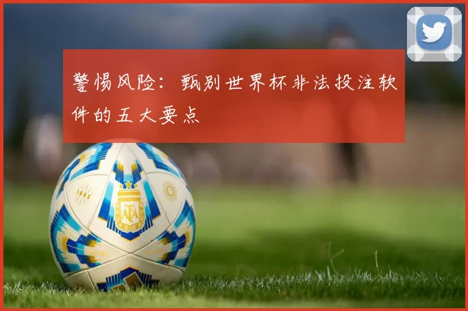 警惕风险：甄别世界杯非法投注软件的五大要点