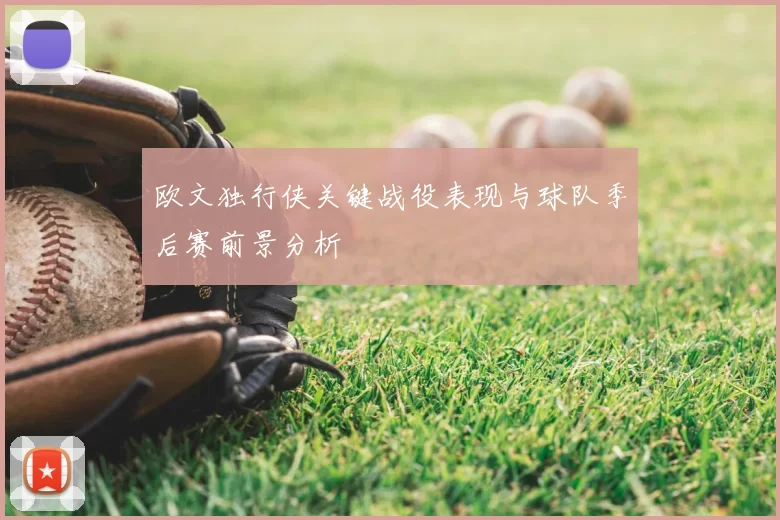 欧文独行侠关键战役表现与球队季后赛前景分析