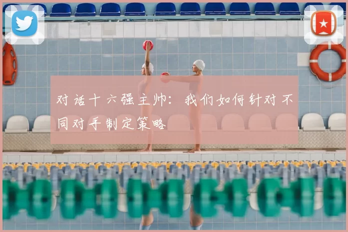 对话十六强主帅:我们如何针对不同对手制定策略