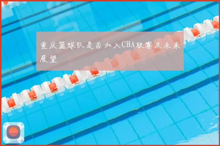 重庆篮球队是否加入CBA联赛及未来展望