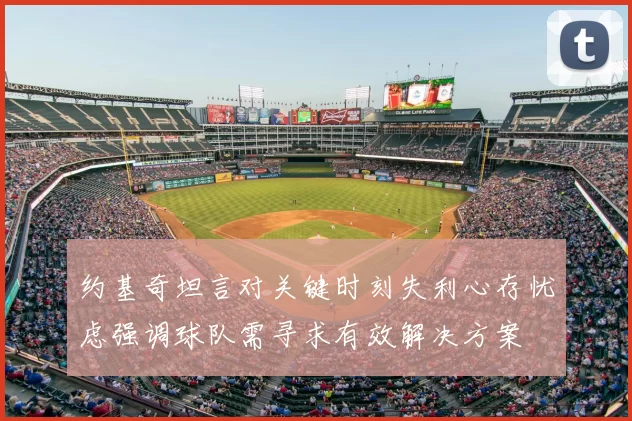 约基奇坦言对关键时刻失利心存忧虑强调球队需寻求有效解决方案