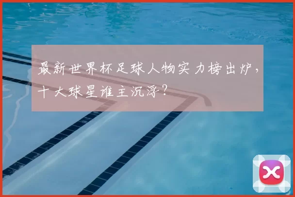 最新世界杯足球人物实力榜出炉,十大球星谁主沉浮?