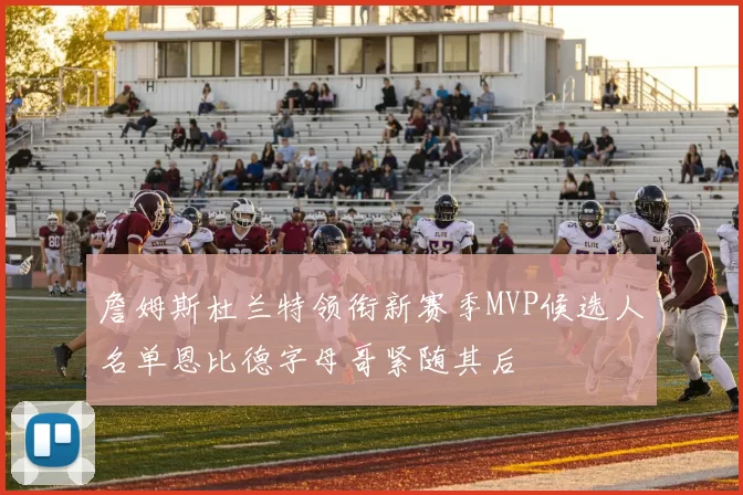 詹姆斯杜兰特领衔新赛季MVP候选人名单恩比德字母哥紧随其后