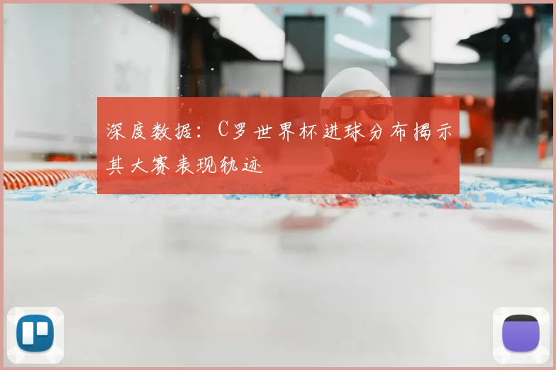 深度数据:C罗世界杯进球分布揭示其大赛表现轨迹