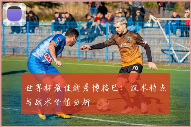 世界杯最佳新秀博格巴：技术特点与战术价值分析