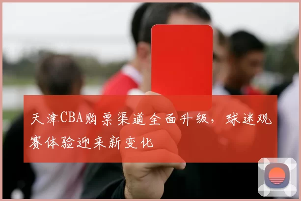 天津CBA购票渠道全面升级，球迷观赛体验迎来新变化
