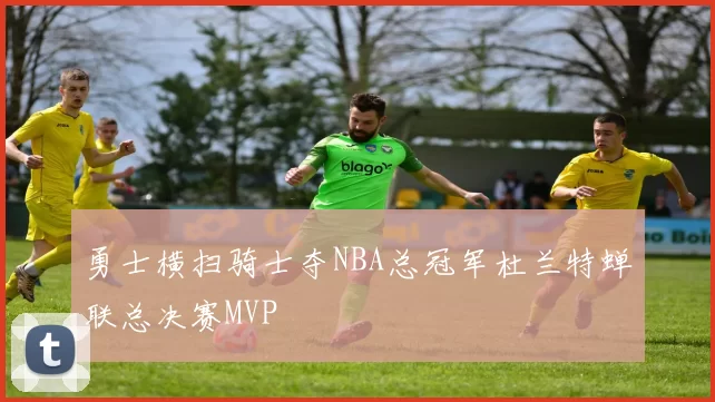 勇士横扫骑士夺NBA总冠军杜兰特蝉联总决赛MVP