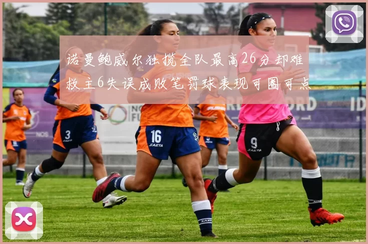 诺曼鲍威尔独揽全队最高26分却难救主6失误成败笔罚球表现可圈可点