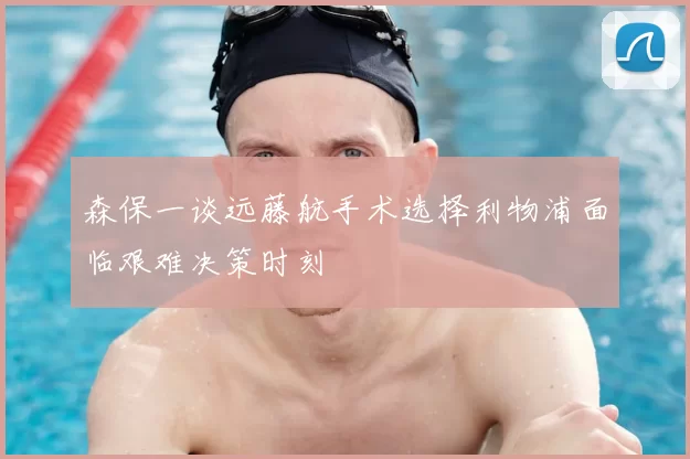 森保一谈远藤航手术选择利物浦面临艰难决策时刻