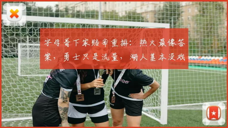 字母哥下家赔率重排:热火最像答案,勇士只是流量,湖人基本没戏_1_NBA_魔术