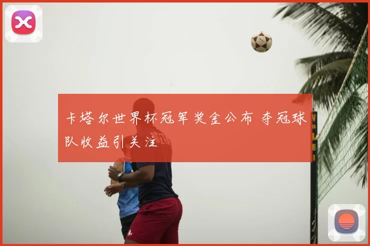 卡塔尔世界杯冠军奖金公布 夺冠球队收益引关注